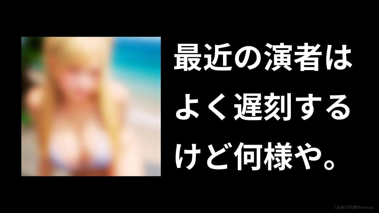 来店演者さ遅刻ばっかやけど何なん【怒りの声】
